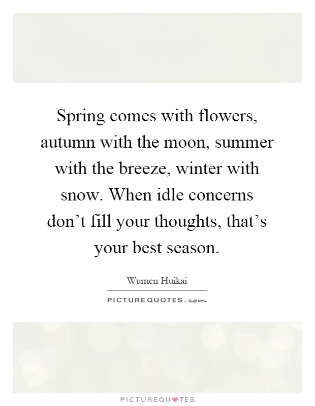 Spring comes with flowers, autumn with the moon, summer with the breeze, winter with snow. When idle concerns don't fill your thoughts, that's your best season Picture Quote #1