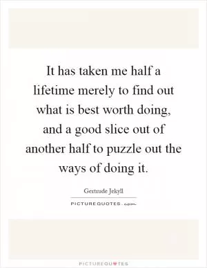 It has taken me half a lifetime merely to find out what is best worth doing, and a good slice out of another half to puzzle out the ways of doing it Picture Quote #1