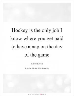 Hockey is the only job I know where you get paid to have a nap on the day of the game Picture Quote #1