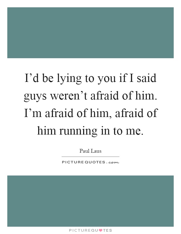 I'd be lying to you if I said guys weren't afraid of him. I'm afraid of him, afraid of him running in to me Picture Quote #1
