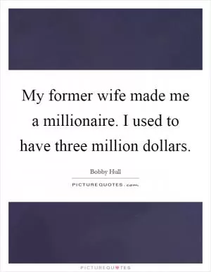 My former wife made me a millionaire. I used to have three million dollars Picture Quote #1
