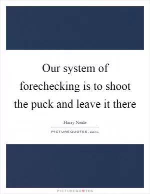 Our system of forechecking is to shoot the puck and leave it there Picture Quote #1