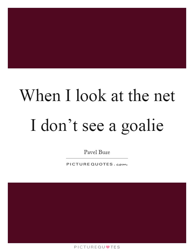 When I look at the net I don't see a goalie Picture Quote #1