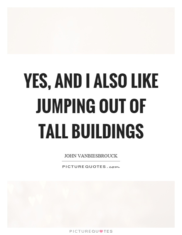 Yes, and I also like jumping out of tall buildings Picture Quote #1