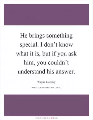 He brings something special. I don’t know what it is, but if you ask him, you couldn’t understand his answer Picture Quote #1