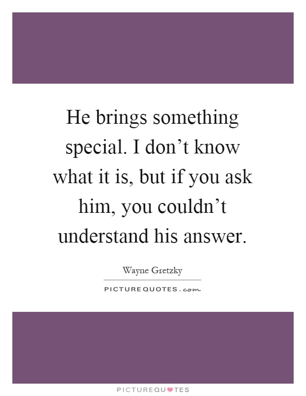 He brings something special. I don't know what it is, but if you ask him, you couldn't understand his answer Picture Quote #1