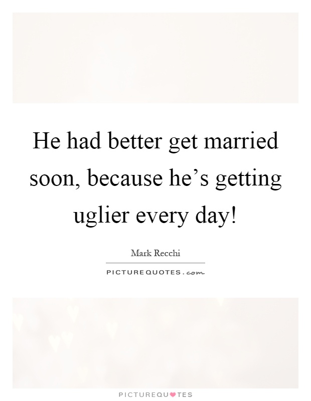 He had better get married soon, because he's getting uglier every day! Picture Quote #1