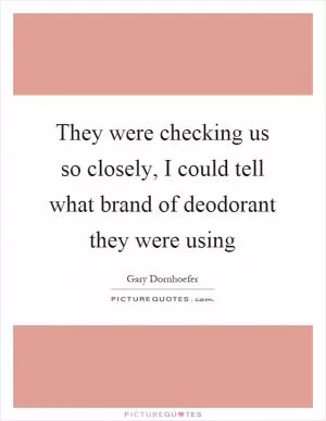 They were checking us so closely, I could tell what brand of deodorant they were using Picture Quote #1