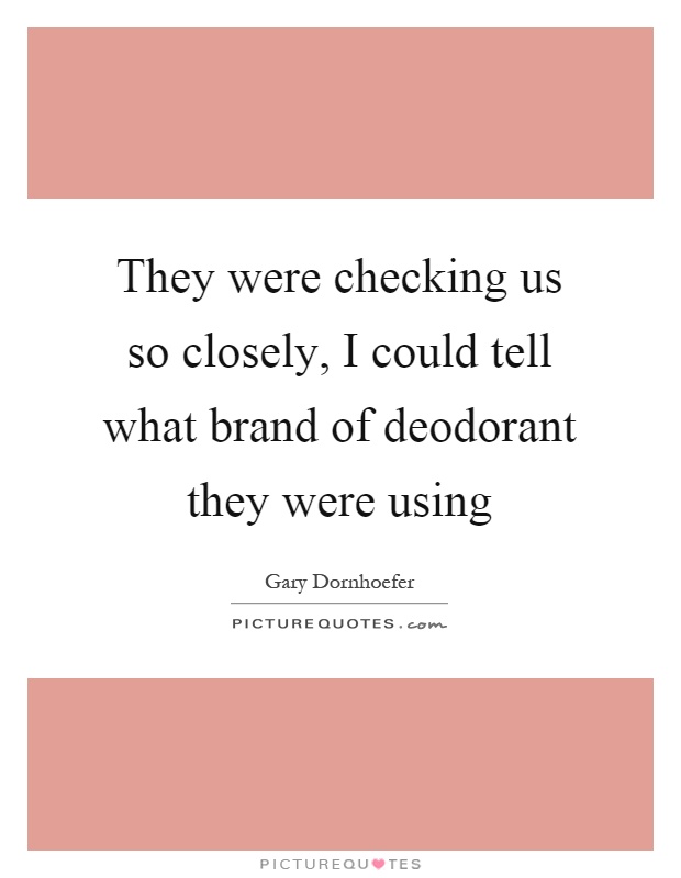 They were checking us so closely, I could tell what brand of deodorant they were using Picture Quote #1