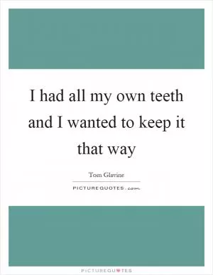 I had all my own teeth and I wanted to keep it that way Picture Quote #1