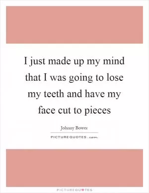 I just made up my mind that I was going to lose my teeth and have my face cut to pieces Picture Quote #1