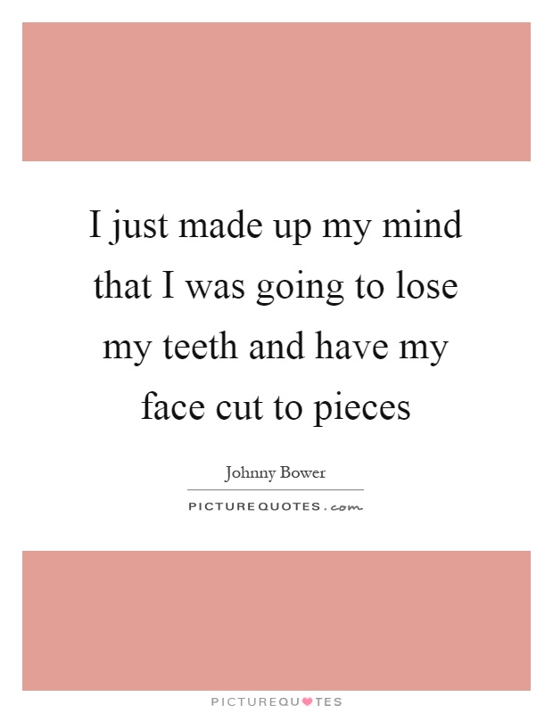 I just made up my mind that I was going to lose my teeth and have my face cut to pieces Picture Quote #1