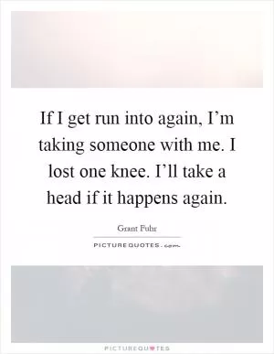 If I get run into again, I’m taking someone with me. I lost one knee. I’ll take a head if it happens again Picture Quote #1