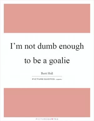 I’m not dumb enough to be a goalie Picture Quote #1