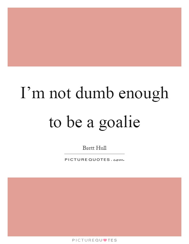 I'm not dumb enough to be a goalie Picture Quote #1