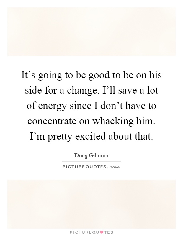 It's going to be good to be on his side for a change. I'll save a lot of energy since I don't have to concentrate on whacking him. I'm pretty excited about that Picture Quote #1