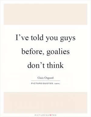 I’ve told you guys before, goalies don’t think Picture Quote #1