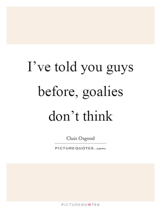 I've told you guys before, goalies don't think Picture Quote #1