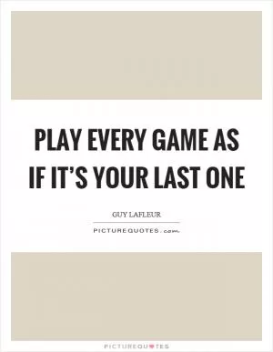 Play every game as if it’s your last one Picture Quote #1