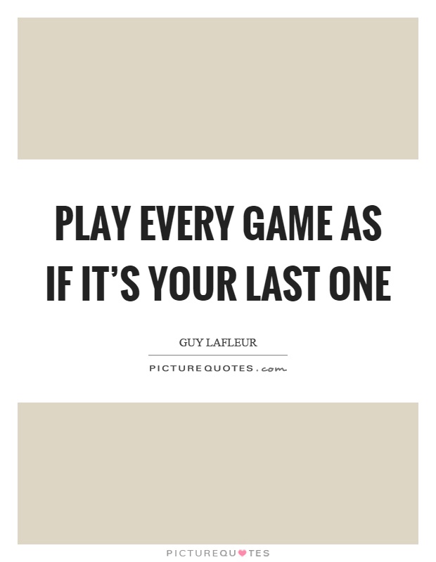 Play every game as if it's your last one Picture Quote #1