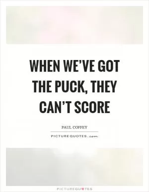 When we’ve got the puck, they can’t score Picture Quote #1