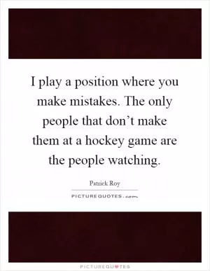 I play a position where you make mistakes. The only people that don’t make them at a hockey game are the people watching Picture Quote #1