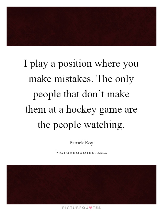I play a position where you make mistakes. The only people that don't make them at a hockey game are the people watching Picture Quote #1