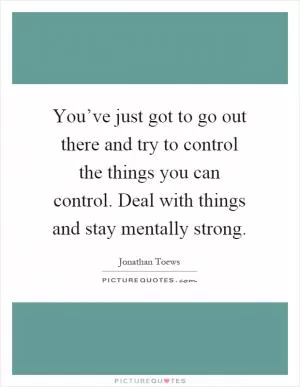 You’ve just got to go out there and try to control the things you can control. Deal with things and stay mentally strong Picture Quote #1