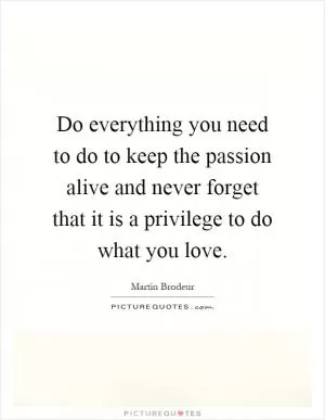 Do everything you need to do to keep the passion alive and never forget that it is a privilege to do what you love Picture Quote #1