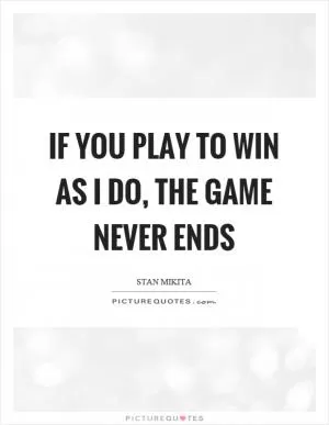 If you play to win as I do, the game never ends Picture Quote #1