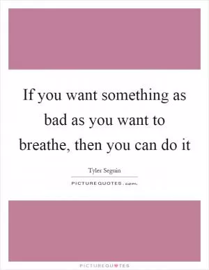 If you want something as bad as you want to breathe, then you can do it Picture Quote #1