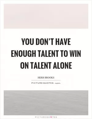 You don’t have enough talent to win on talent alone Picture Quote #1