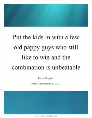 Put the kids in with a few old pappy guys who still like to win and the combination is unbeatable Picture Quote #1