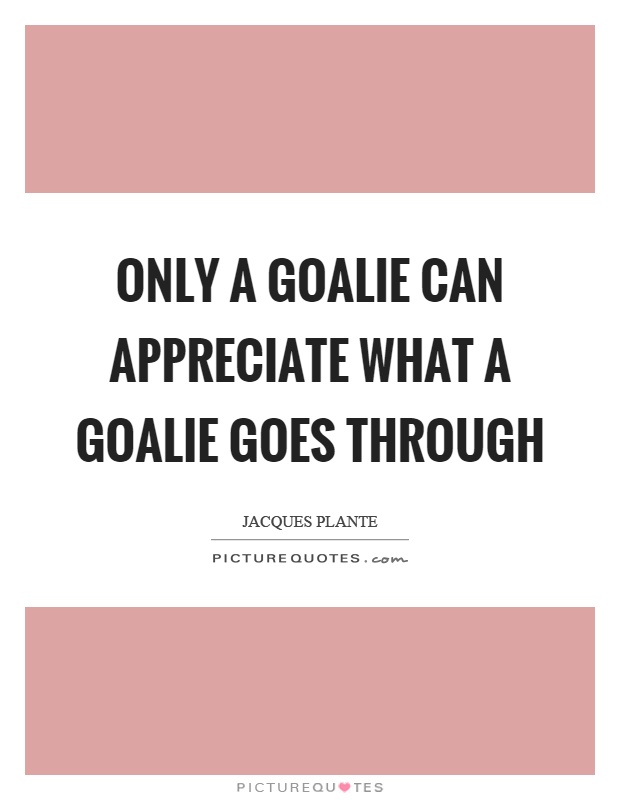 Only a goalie can appreciate what a goalie goes through Picture Quote #1