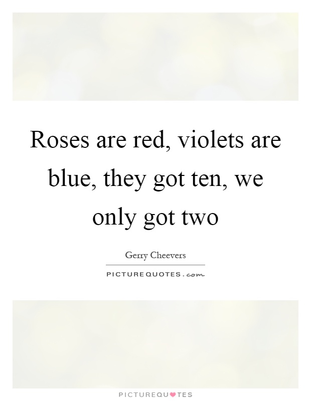 Roses are red, violets are blue, they got ten, we only got two Picture Quote #1