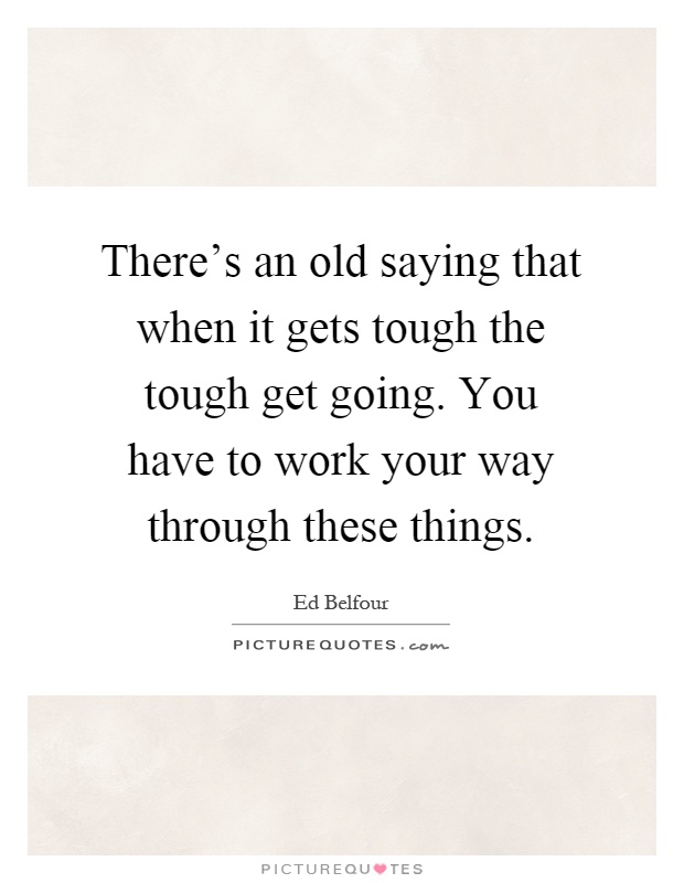 There's an old saying that when it gets tough the tough get going. You have to work your way through these things Picture Quote #1
