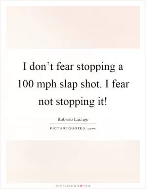 I don’t fear stopping a 100 mph slap shot. I fear not stopping it! Picture Quote #1