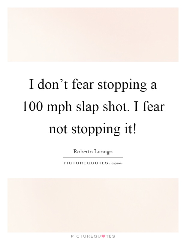 I don't fear stopping a 100 mph slap shot. I fear not stopping it! Picture Quote #1