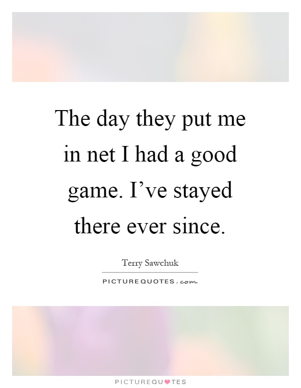 The day they put me in net I had a good game. I've stayed there ever since Picture Quote #1