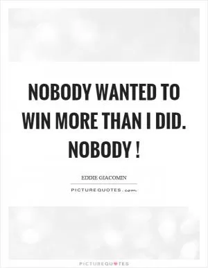Nobody wanted to win more than I did. Nobody! Picture Quote #1