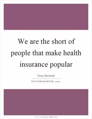 We are the short of people that make health insurance popular Picture Quote #1
