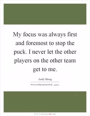 My focus was always first and foremost to stop the puck. I never let the other players on the other team get to me Picture Quote #1