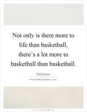 Not only is there more to life than basketball, there’s a lot more to basketball than basketball Picture Quote #1