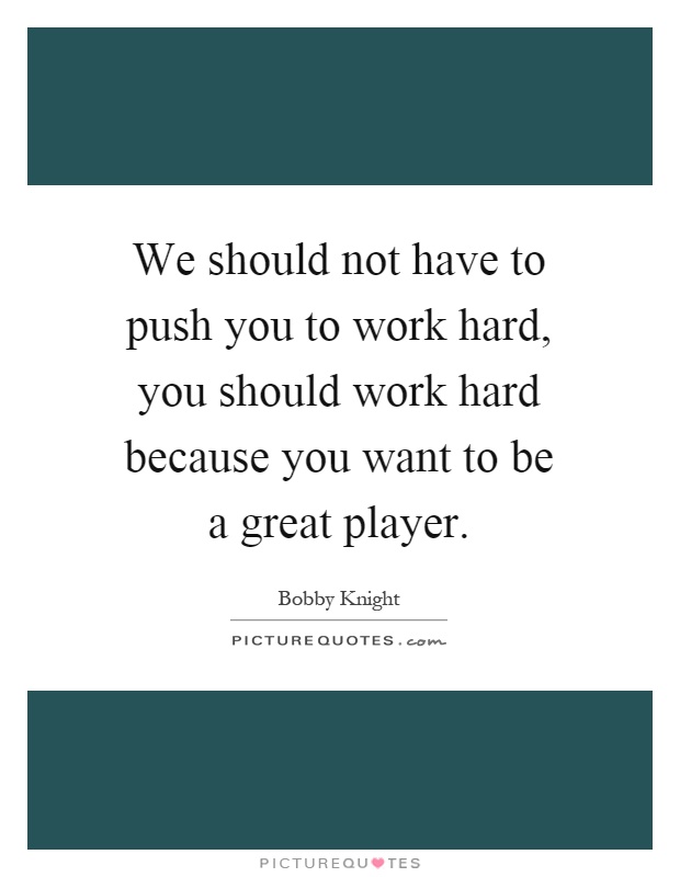 We should not have to push you to work hard, you should work hard because you want to be a great player Picture Quote #1