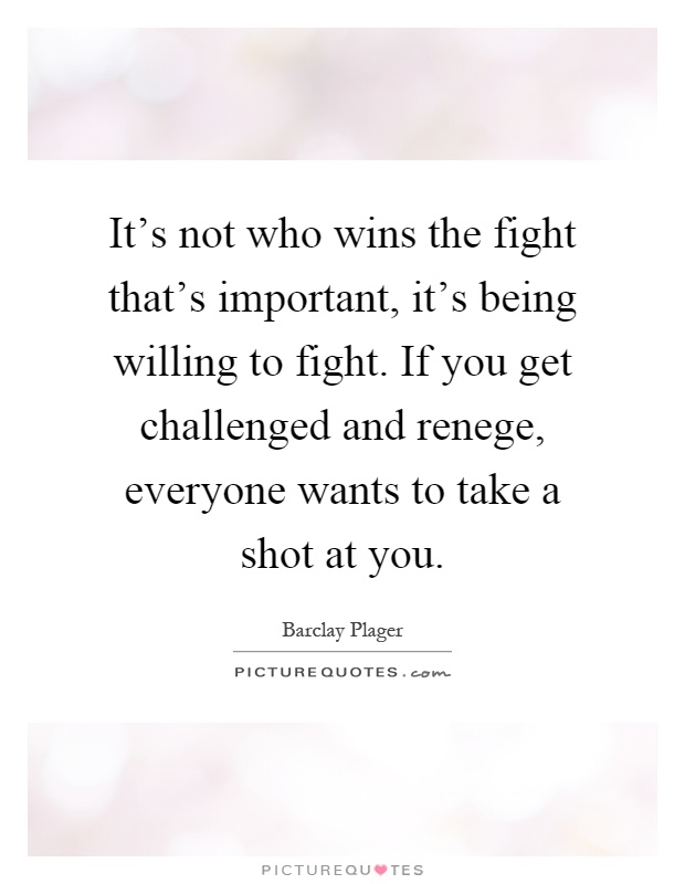 It's not who wins the fight that's important, it's being willing to fight. If you get challenged and renege, everyone wants to take a shot at you Picture Quote #1