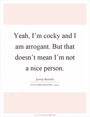 Yeah, I’m cocky and I am arrogant. But that doesn’t mean I’m not a nice person Picture Quote #1