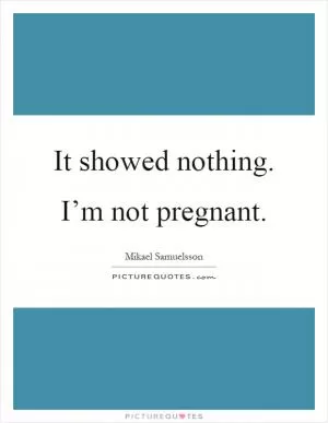 It showed nothing. I’m not pregnant Picture Quote #1