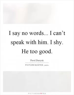 I say no words... I can’t speak with him. I shy. He too good Picture Quote #1