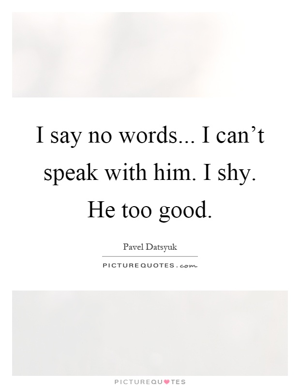 I say no words... I can't speak with him. I shy. He too good Picture Quote #1