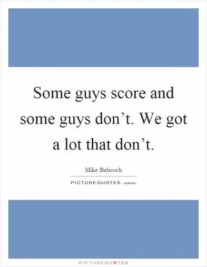 Some guys score and some guys don’t. We got a lot that don’t Picture Quote #1